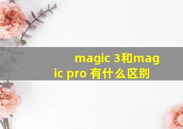 magic 3和magic pro 有什么区别